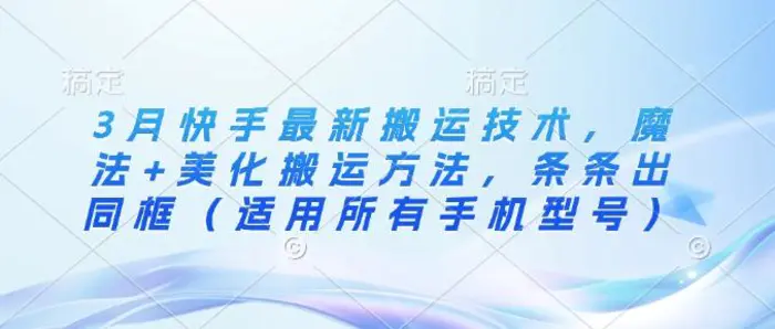 3月快手最新搬运技术，魔法+美化搬运方法，条条出同框（适用所有手机型号）-副业库