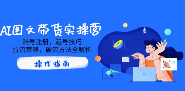 （14533期）AI图文带货实操营，账号注册，起号技巧，拉流策略，破流方法全解析-副业库