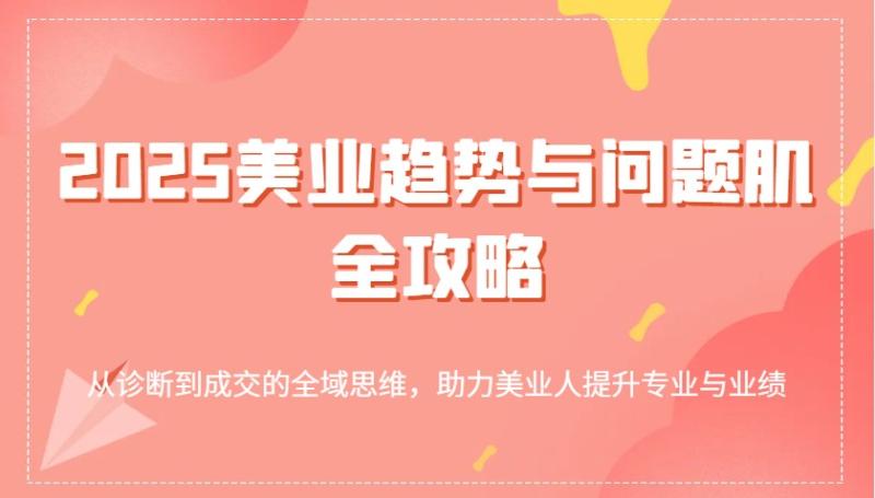 2025美业趋势与问题肌全攻略：从诊断到成交的全域思维，助力美业人提升专业与业绩-副业库