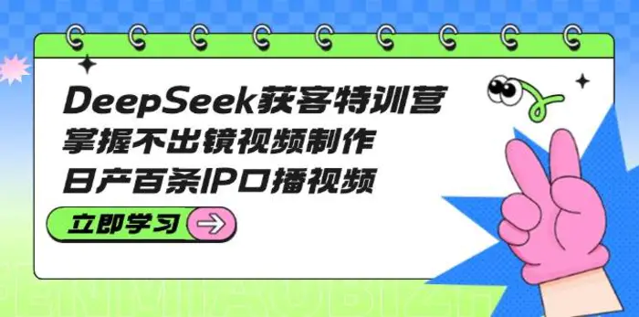 DeepSeek获客特训营：掌握不出镜视频制作，日产百条IP口播视频-副业库