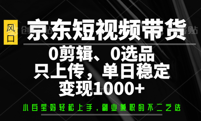 京东短视频带货，0剪辑，0选品，只上传，单日稳定变现1000+-副业库