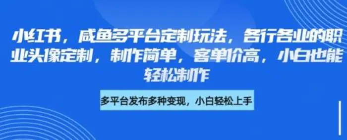 小红书咸鱼多平台定制玩法，各行各业的职业头像定制，制作简单，客单价高，小白也能轻松制作-副业库