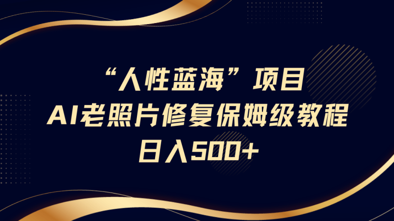 “人性蓝海”AI老照片修复项目保姆级教程，长期复购，轻松日入500+-副业库