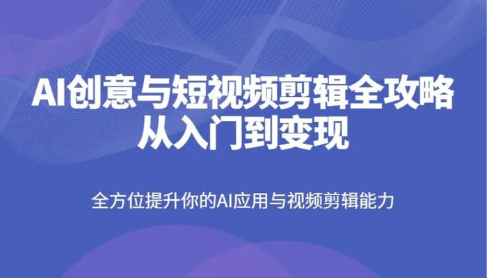 AI创意与短视频剪辑全攻略从入门到变现，全方位提升你的AI应用与视频剪辑能力-副业库