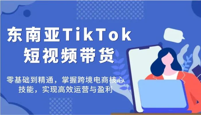 东南亚TikTok短视频带货，零基础到精通，掌握跨境电商核心技能，实现高效运营与盈利-副业库