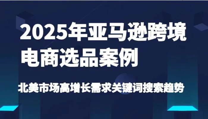 2025年亚马逊跨境电商选品案例-北美市场高增长需求关键词搜索趋势（更新)-副业库