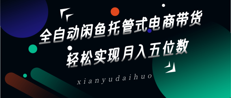 全自动闲鱼托管式电商带货，一部手机和一个闲鱼号就可以开干，轻松实现月入五位数-副业库