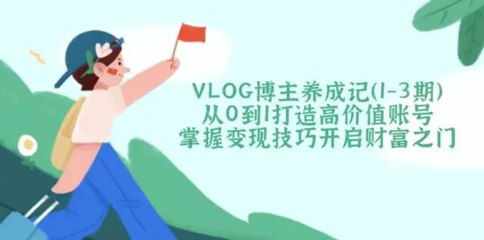 VLOG博主养成记（1-3期）从0到1打造高价值账号，掌握变现技巧开启财富之门-副业库