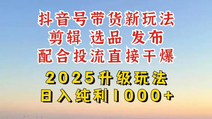 （14580期）抖音带货2025升级新玩法，超详细实操来袭，从起号到剪辑，再到选品，配…-副业库