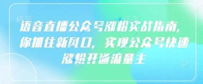 语音直播公众号涨粉实战指南，你抓住新风口，实现公众号快速涨粉开通流量主-副业库