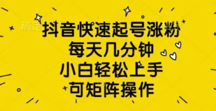 抖音快速起号涨粉，每天几分钟，小白轻松上手，可矩阵操作-副业库