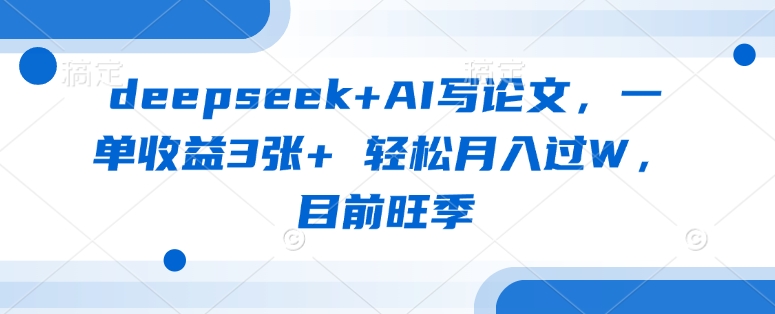 deepseek+AI写论文，一单收益3张+ 轻松月入过W，目前旺季-副业库