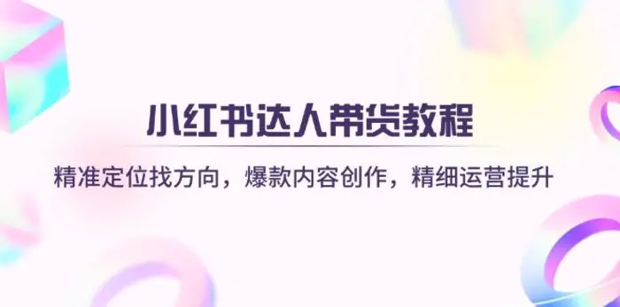 （14142期）小红书达人带货教程：精准定位找方向，爆款内容创作，精细运营提升-副业库