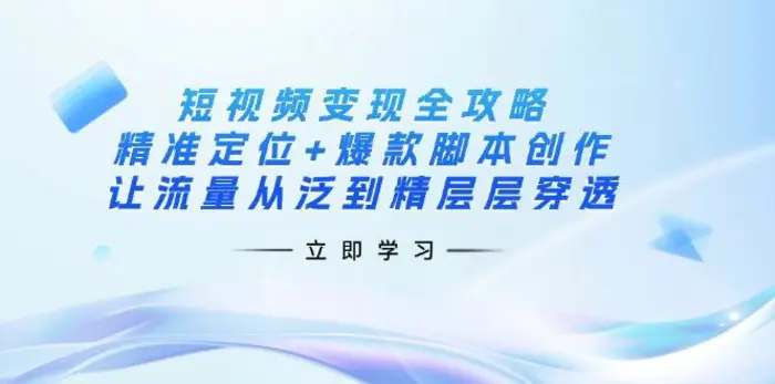 （14159期）短视频变现全攻略：精准定位+爆款脚本创作，让流量从泛到精层层穿透-副业库