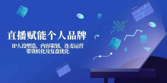 直播赋能个人品牌：IP人设塑造、内容策划、连麦运营、带货转化及复盘优化-副业库