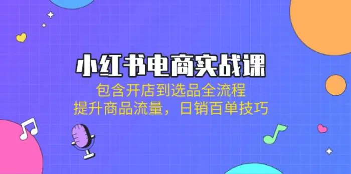 （14165期）小红书电商实战课：包含开店到选品全流程，提升商品流量，日销百单技巧-副业库