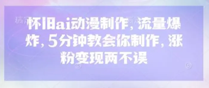 怀旧ai动漫制作，流量爆炸，5分钟教会你制作，涨粉变现两不误-副业库