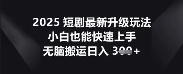 2025短剧最新升级玩法，小白也能快速上手，无脑搬运日入3张-副业库