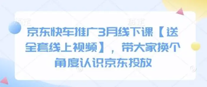 京东快车推广3月线下课【送全套线上视频】，带大家换个角度认识京东投放-副业库