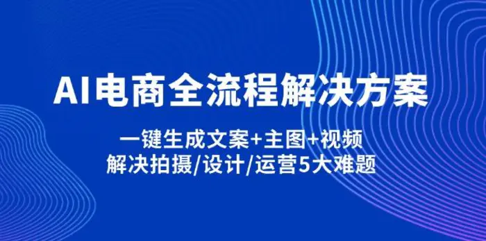 （14200期）AI电商全流程解决方案,一键生成文案+主图+视频,解决拍摄/设计/运营5大难题-副业库