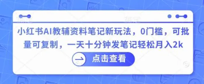 小红书AI教辅资料笔记新玩法，0门槛，可批量可复制，一天十分钟发笔记轻松月入2k-副业库