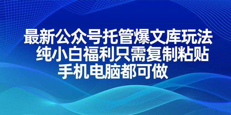 （14235期）最新公众号托管爆文库玩法，纯小白福利只需复制粘贴，手机电脑都可做-副业库