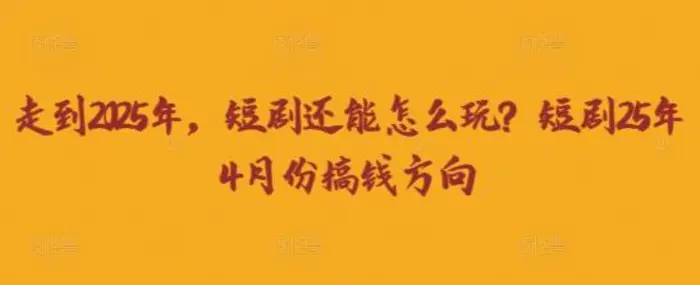 走到2025年，短剧还能怎么玩？短剧25年4月份搞钱方向-副业库