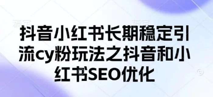 抖音小红书长期稳定引流cy粉玩法之抖音和小红书SEO优化-副业库