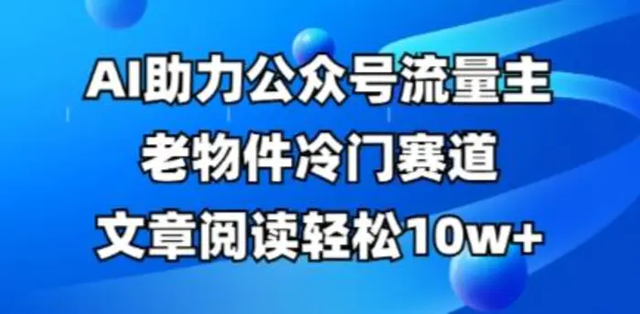 公众号流量主老物件冷门赛道，AI助力，文章阅读轻松10w+，全流程详细教程-副业库