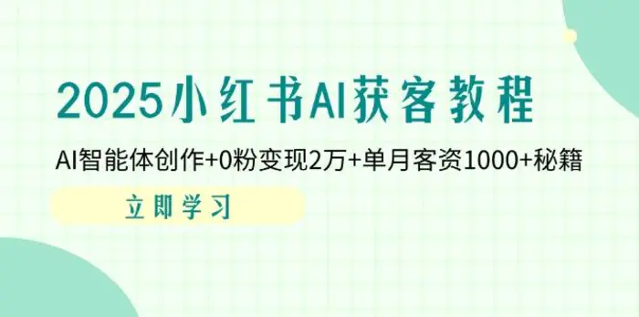 （14301期）2025小红书AI获客教程：AI智能体创作+0粉变现2万+单月客资1000+秘籍-副业库