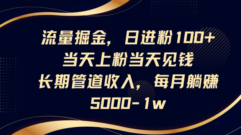 流量掘金，日进粉100+,当天上粉当天见钱，长期管道收入，每月躺赚5000-1w-副业库