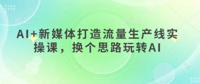 AI+新媒体打造流量生产线实操课，换个思路玩转AI-副业库