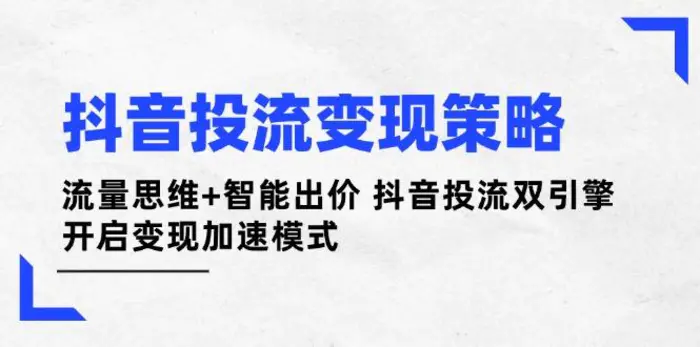 （14325期）抖音投流变现策略：流量思维+智能出价 抖音投流双引擎 开启变现加速模式-副业库
