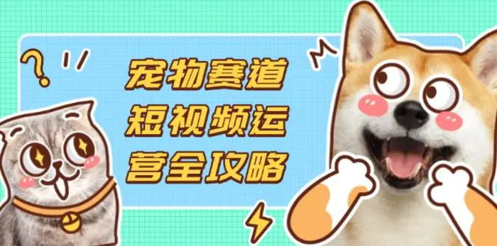 （14345期）宠物赛道短视频运营全攻略，选品拍摄剪辑实操，实现流量到收益转化-副业库