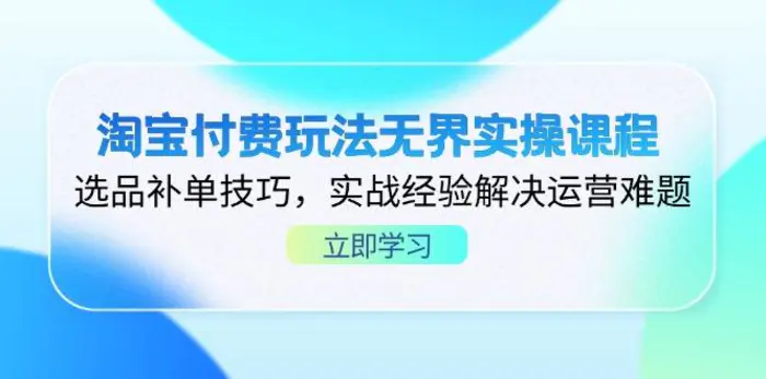 （14344期）淘宝付费玩法无界实操课程，选品补单技巧，实战经验解决运营难题-副业库