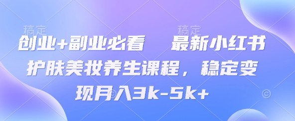 创业+副业必看  最新小红书护肤美妆养生课程，稳定变现月入3k-5k+-副业库