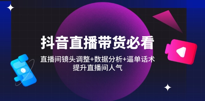 （14388期）抖音直播带货必看：直播间镜头调整+数据分析+逼单话术，提升直播间人气-副业库