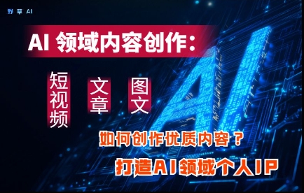 AI领域内容创作：高效创作短视频、文章、图文三大板块内容，打造AI领域个人IP-副业库