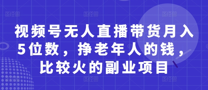 视频号无人直播带货月入5位数，挣老年人的钱，比较火的副业项目-副业库