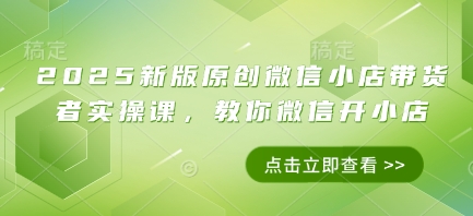 2025新版原创微信小店带货者实操课，教你微信开小店-副业库