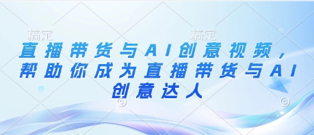 直播带货与AI创意视频，帮助你成为直播带货与AI创意达人-副业库