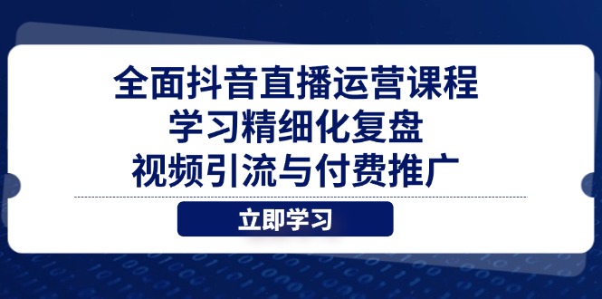 （14558期）全面抖音直播运营课程，学习精细化复盘、视频引流与付费推广-副业库