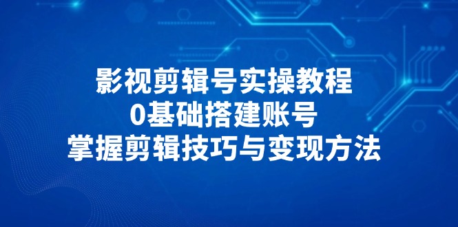 （14557期）影视剪辑号实操教程，0基础搭建账号，掌握剪辑技巧与变现方法-副业库