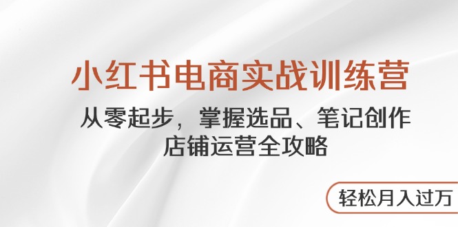 （14556期）小红书电商实战训练营，从零起步，掌握选品、笔记创作、店铺运营全攻略…-副业库